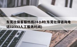 东莞社保客服热线24小时(东莞社保咨询电话12333人工服务时间)