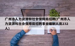 广州市人力资源和社会保障局招聘(广州市人力资源和社会保障局招聘事业编制人员232人)