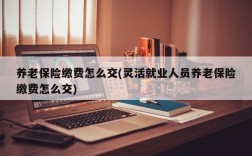 养老保险缴费怎么交(灵活就业人员养老保险缴费怎么交)