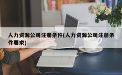 人力资源公司注册条件(人力资源公司注册条件要求)