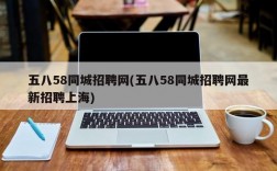 五八58同城招聘网(五八58同城招聘网最新招聘上海)