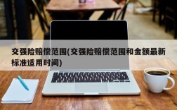 交强险赔偿范围(交强险赔偿范围和金额最新标准适用时间)