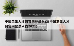 中国卫生人才网官网登录入口(中国卫生人才网官网登录入口2021)