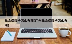 社会保障卡怎么办理(广州社会保障卡怎么办理)