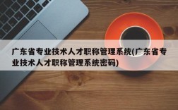 广东省专业技术人才职称管理系统(广东省专业技术人才职称管理系统密码)