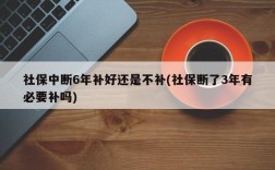 社保中断6年补好还是不补(社保断了3年有必要补吗)