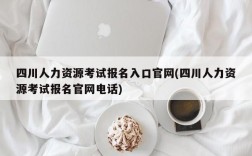 四川人力资源考试报名入口官网(四川人力资源考试报名官网电话)