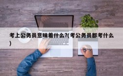 考上公务员意味着什么?(考公务员都考什么)