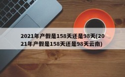 2021年产假是158天还是98天(2021年产假是158天还是98天云南)