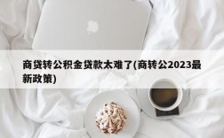 商贷转公积金贷款太难了(商转公2023最新政策)