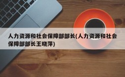 人力资源和社会保障部部长(人力资源和社会保障部部长王晓萍)