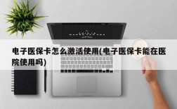 电子医保卡怎么激活使用(电子医保卡能在医院使用吗)