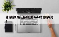 社保新政策(社保新政策2024年最新规定)