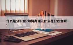 什么是公积金?如何办理?(什么是公积金呢)