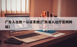 广东人社统一认证系统(广东省人社厅官网网站)