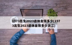 1973出生2023退休金领多少(1973出生2023退休金领多少浙江)