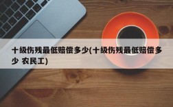 十级伤残最低赔偿多少(十级伤残最低赔偿多少 农民工)