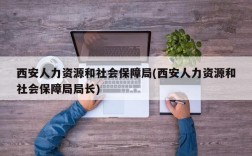 西安人力资源和社会保障局(西安人力资源和社会保障局局长)