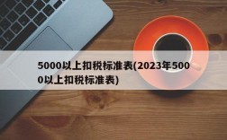 5000以上扣税标准表(2023年5000以上扣税标准表)