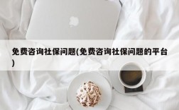 免费咨询社保问题(免费咨询社保问题的平台)