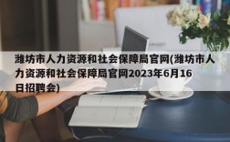 潍坊市人力资源和社会保障局官网(潍坊市人力资源和社会保障局官网2023年6月16日招聘会)