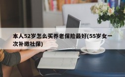 本人52岁怎么买养老保险最好(55岁女一次补缴社保)