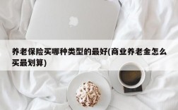 养老保险买哪种类型的最好(商业养老金怎么买最划算)