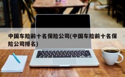 中国车险前十名保险公司(中国车险前十名保险公司排名)