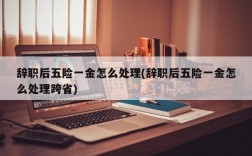 辞职后五险一金怎么处理(辞职后五险一金怎么处理跨省)