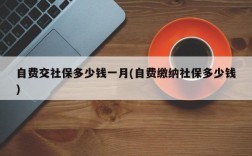 自费交社保多少钱一月(自费缴纳社保多少钱)