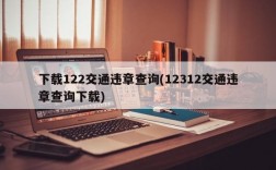 下载122交通违章查询(12312交通违章查询下载)