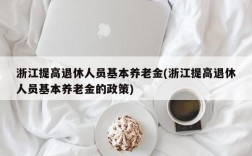 浙江提高退休人员基本养老金(浙江提高退休人员基本养老金的政策)