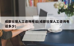 成都社保人工咨询电话(成都社保人工咨询电话多少)