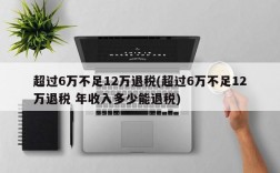 超过6万不足12万退税(超过6万不足12万退税 年收入多少能退税)