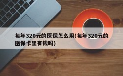 每年320元的医保怎么用(每年320元的医保卡里有钱吗)