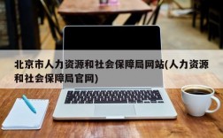 北京市人力资源和社会保障局网站(人力资源和社会保障局官网)