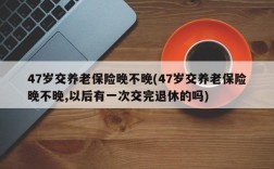 47岁交养老保险晚不晚(47岁交养老保险晚不晚,以后有一次交完退休的吗)