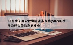 50万房子用公积金能省多少钱(50万的房子公积金贷款利息多少)