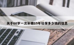 关于60岁一次补缴15年社保多少钱的信息