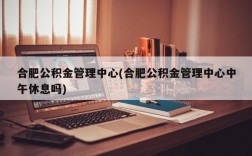 合肥公积金管理中心(合肥公积金管理中心中午休息吗)