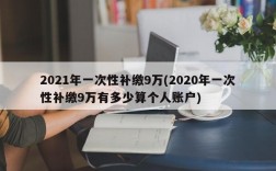 2021年一次性补缴9万(2020年一次性补缴9万有多少算个人账户)