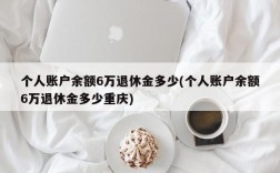 个人账户余额6万退休金多少(个人账户余额6万退休金多少重庆)