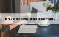 长沙人力资源招聘网(湖南长沙卷烟厂招聘)