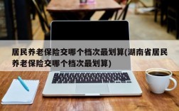 居民养老保险交哪个档次最划算(湖南省居民养老保险交哪个档次最划算)