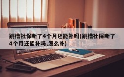 跳槽社保断了4个月还能补吗(跳槽社保断了4个月还能补吗,怎么补)