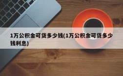 1万公积金可贷多少钱(1万公积金可贷多少钱利息)