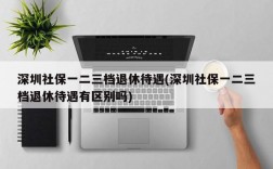 深圳社保一二三档退休待遇(深圳社保一二三档退休待遇有区别吗)