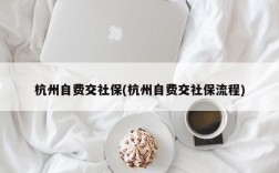 杭州自费交社保(杭州自费交社保流程)