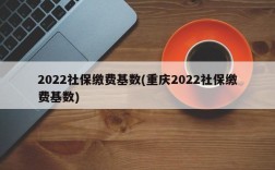 2022社保缴费基数(重庆2022社保缴费基数)