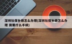 深圳社保补缴怎么办理(深圳社保补缴怎么办理 需要什么手续)